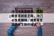 冷门小生意赚钱,探索非主流创业之路,冷门小生意赚钱,探索非主流创业之路的秘诀 冷门小生意赚钱,探索非主流创业之路,冷门小生意赚钱,探索非主流创业之路的秘诀