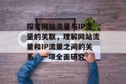 探索网站流量与IP流量的关联,理解网站流量和IP流量之间的关系,一项全面研究 探索网站流量与IP流量的关联,理解网站流量和IP流量之间的关系,一项全面研究