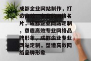 成都企业网站制作，打造高效、专业的网络名片，成都企业网站定制，塑造高效专业网络品牌形象，成都企业专业网站定制，塑造高效网络品牌形象