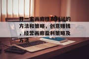开一家画廊赚取利润的方法和策略,创意赚钱,经营画廊盈利策略及方法 开一家画廊赚取利润的方法和策略,创意赚钱,经营画廊盈利策略及方法