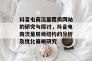 抖音电商流量层级网站的研究与探讨,抖音电商流量层级结构的分析及优化策略研究 抖音电商流量层级网站的研究与探讨,抖音电商流量层级结构的分析及优化策略研究