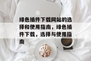 绿色插件下载网站的选择和使用指南,绿色插件下载,选择与使用指南 绿色插件下载网站的选择和使用指南,绿色插件下载,选择与使用指南