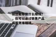 你还能够做什么赚钱?,你可以通过销售产品或服务来赚钱。 你还能够做什么赚钱?,你可以通过销售产品或服务来赚钱。