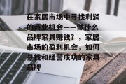 在家居市场中寻找利润的商业机会——做什么品牌家具赚钱?,家居市场的盈利机会,如何寻找和经营成功的家具品牌 在家居市场中寻找利润的商业机会——做什么品牌家具赚钱?,家居市场的盈利机会,如何寻找和经营成功的家具品牌
