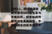 新闻13，揭秘我国新闻传播领域的新变革与发展趋势，探索新闻传播领域变革新趋势，中国新闻业创新发展纪实