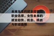 未来女生的就业趋势和职业选择,女性未来的就业趋势,机会、挑战与职业选择 未来女生的就业趋势和职业选择,女性未来的就业趋势,机会、挑战与职业选择