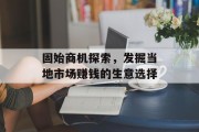 固始商机探索,发掘当地市场赚钱的生意选择 固始商机探索,发掘当地市场赚钱的生意选择