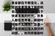 随着社会的发展,各行各业都在不断变化,这给创业者带来了新的机会。尤其是在当今这个快速发展的时代,许多人都在思考着,跟随时代做什么赚钱?这是一个值得我们深入探讨的问题。,如何把握新时代机遇,实现创业成功 随着社会的发展,各行各业都在不断变化,这给创业者带来了新的机会。尤其是在当今这个快速发展的时代,许多人都在思考着,跟随时代做什么赚钱?这是一个值得我们深入探讨的问题。,如何把握新时代机遇,实现创业成功