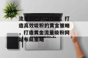流量获取网站布局，打造高效吸粉的黄金策略，打造黄金流量吸粉网站布局策略