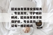 韶关体育赛事安保服务，专业高效，守护精彩瞬间，韶关体育赛事安保护航，专业高效，见证每一精彩瞬间