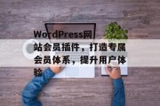 WordPress网站会员插件,打造专属会员体系,提升用户体验 WordPress网站会员插件,打造专属会员体系,提升用户体验