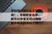 孕妇可以做什么工作赚钱?,孕期职业选择,既可以养家又可以赚取额外收入的孕妇工作 孕妇可以做什么工作赚钱?,孕期职业选择,既可以养家又可以赚取额外收入的孕妇工作