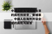 中国人在柬埔寨做生意的商机和前景，柬埔寨，中国人在海外开设企业的商机与前景