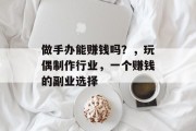 做手办能赚钱吗?,玩偶制作行业,一个赚钱的副业选择 做手办能赚钱吗?,玩偶制作行业,一个赚钱的副业选择