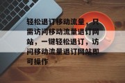 轻松退订移动流量，只需访问移动流量退订网站，一键轻松退订，访问移动流量退订网站即可操作