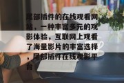 尾部插件的在线观看网站,一种丰富多元的观影体验,互联网上观看了海量影片的丰富选择,尾部插件在线观影平台 尾部插件的在线观看网站,一种丰富多元的观影体验,互联网上观看了海量影片的丰富选择,尾部插件在线观影平台