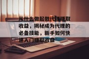 从什么做起做代理赚取收益,揭秘成为代理的必备技能,新手如何快速入门赚取收益 从什么做起做代理赚取收益,揭秘成为代理的必备技能,新手如何快速入门赚取收益