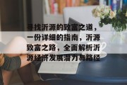 寻找沂源的致富之道,一份详细的指南,沂源致富之路,全面解析沂源经济发展潜力与路径 寻找沂源的致富之道,一份详细的指南,沂源致富之路,全面解析沂源经济发展潜力与路径