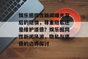 娱乐圈同性新闻曝光背后的隐情，尊重隐私还是维护道德？娱乐圈同性新闻风波，隐私与道德的边界探讨
