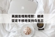 英国首相斯塔默：继续坚定不移地支持乌克兰