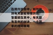 在现代社会中,如何做到每天都能够赚到钱?答案就在其中,每天都有盈利的秘诀,一个简单的理财策略 在现代社会中,如何做到每天都能够赚到钱?答案就在其中,每天都有盈利的秘诀,一个简单的理财策略