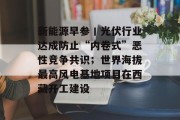 新能源早参丨光伏行业达成防止“内卷式”恶性竞争共识;世界海拔最高风电基地项目在西藏开工建设 新能源早参丨光伏行业达成防止“内卷式”恶性竞争共识;世界海拔最高风电基地项目在西藏开工建设