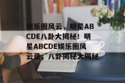 娱乐圈风云，明星ABCDE八卦大揭秘！明星ABCDE娱乐圈风云录，八卦揭秘大揭秘