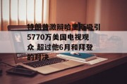 特朗普激辩哈里斯吸引5770万美国电视观众 超过他6月和拜登的对决 特朗普激辩哈里斯吸引5770万美国电视观众 超过他6月和拜登的对决