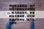 揭秘查流量网站,如何轻松了解网站流量数据,助力网站优化,掌握网站流量秘密,轻松解析查流量网站,助力高效优化 揭秘查流量网站,如何轻松了解网站流量数据,助力网站优化,掌握网站流量秘密,轻松解析查流量网站,助力高效优化