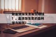 做盖浇饭生意能否赚钱?,盖浇饭生意的盈利潜力如何? 做盖浇饭生意能否赚钱?,盖浇饭生意的盈利潜力如何?