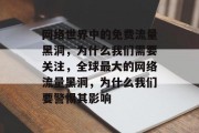 网络世界中的免费流量黑洞，为什么我们需要关注，全球最大的网络流量黑洞，为什么我们要警惕其影响