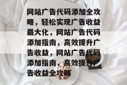 网站广告代码添加全攻略，轻松实现广告收益最大化，网站广告代码添加指南，高效提升广告收益，网站广告代码添加指南，高效提升广告收益全攻略