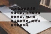 2023年各网站流量统计排名，揭秘网络流量新格局，2023网络流量新格局，网站流量排名大揭秘