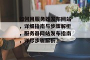 如何用服务器发布网站，详细指南与步骤解析，服务器网站发布指南，详尽步骤解析