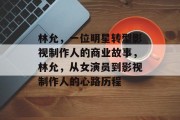 林允,一位明星转型影视制作人的商业故事,林允,从女演员到影视制作人的心路历程 林允,一位明星转型影视制作人的商业故事,林允,从女演员到影视制作人的心路历程