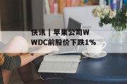 快讯 | 苹果公司WWDC前股价下跌1%。 快讯 | 苹果公司WWDC前股价下跌1%。