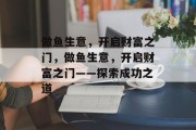 做鱼生意,开启财富之门,做鱼生意,开启财富之门——探索成功之道 做鱼生意,开启财富之门,做鱼生意,开启财富之门——探索成功之道