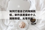 如何打造自己的视频教程，制作高质量的个人视频教程，从零开始