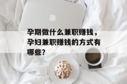 孕期做什么兼职赚钱,孕妇兼职赚钱的方式有哪些? 孕期做什么兼职赚钱,孕妇兼职赚钱的方式有哪些?