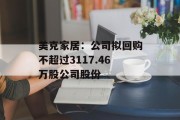 美克家居:公司拟回购不超过3117.46万股公司股份 美克家居:公司拟回购不超过3117.46万股公司股份