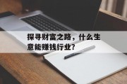 探寻财富之路,什么生意能赚钱行业? 探寻财富之路,什么生意能赚钱行业?