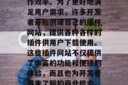 在数字化时代,越来越多的人开始使用各类应用程序以提高生活和工作效率。为了更好地满足用户需求,许多开发者开始创建自己的插件网站,提供各种各样的插件供用户下载使用。这些插件网站不仅提供了丰富的功能和便捷的体验,而且也为开发者带来了新的商业机会。,多样化开发环境,应用插件网站及其背后的商业机遇 在数字化时代,越来越多的人开始使用各类应用程序以提高生活和工作效率。为了更好地满足用户需求,许多开发者开始创建自己的插件网站,提供各种各样的插件供用户下载使用。这些插件网站不仅提供了丰富的功能和便捷的体验,而且也为开发者带来了新的商业机会。,多样化开发环境,应用插件网站及其背后的商业机遇
