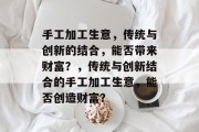 手工加工生意,传统与创新的结合,能否带来财富?,传统与创新结合的手工加工生意,能否创造财富? 手工加工生意,传统与创新的结合,能否带来财富?,传统与创新结合的手工加工生意,能否创造财富?