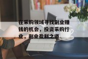 在采购领域寻找副业赚钱的机会,投资采购行业,副业盈利之道 在采购领域寻找副业赚钱的机会,投资采购行业,副业盈利之道