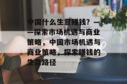 中国什么生意赚钱?——探索市场机遇与商业策略,中国市场机遇与商业策略,探索赚钱的生意路径 中国什么生意赚钱?——探索市场机遇与商业策略,中国市场机遇与商业策略,探索赚钱的生意路径