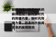 新闻资讯，信息时代的脉搏跳动—解码新时代的传播力量，新时代传播力量，信息时代新闻资讯的脉搏跳动