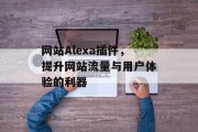 网站Alexa插件,提升网站流量与用户体验的利器 网站Alexa插件,提升网站流量与用户体验的利器