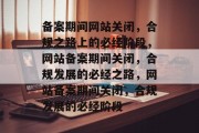 备案期间网站关闭，合规之路上的必经阶段，网站备案期间关闭，合规发展的必经之路，网站备案期间关闭，合规发展的必经阶段