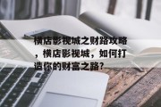横店影视城之财路攻略,横店影视城,如何打造你的财富之路? 横店影视城之财路攻略,横店影视城,如何打造你的财富之路?