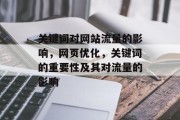 关键词对网站流量的影响,网页优化,关键词的重要性及其对流量的影响 关键词对网站流量的影响,网页优化,关键词的重要性及其对流量的影响